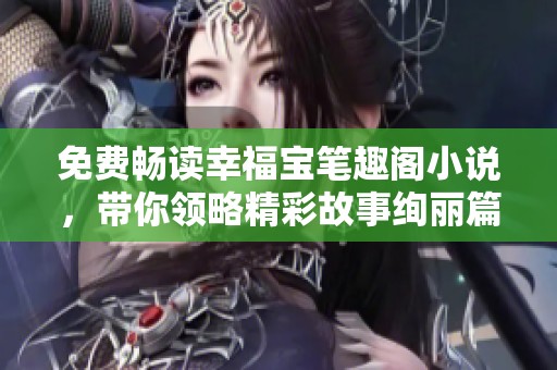 免费畅读幸福宝笔趣阁小说，带你领略精彩故事绚丽篇章