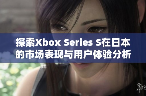 探索Xbox Series S在日本的市场表现与用户体验分析