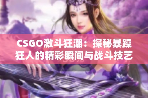 CSGO激斗狂潮：探秘暴躁狂人的精彩瞬间与战斗技艺