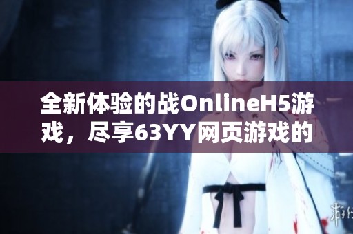 全新体验的战OnlineH5游戏，尽享63YY网页游戏的魅力与乐趣