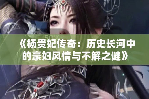 《杨贵妃传奇：历史长河中的豪妇风情与不解之谜》