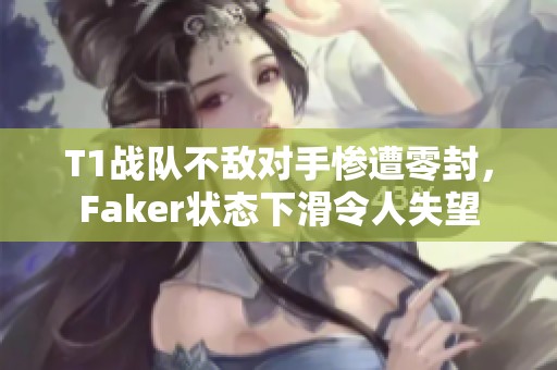 T1战队不敌对手惨遭零封，Faker状态下滑令人失望