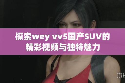 探索wey vv5国产SUV的精彩视频与独特魅力