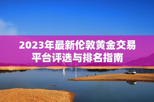 2023年最新伦敦黄金交易平台评选与排名指南