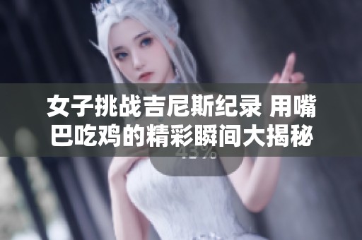 女子挑战吉尼斯纪录 用嘴巴吃鸡的精彩瞬间大揭秘