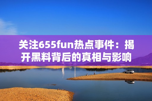 关注655fun热点事件：揭开黑料背后的真相与影响