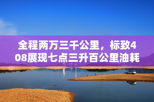 全程两万三千公里，标致408展现七点三升百公里油耗优势