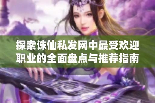 探索诛仙私发网中最受欢迎职业的全面盘点与推荐指南