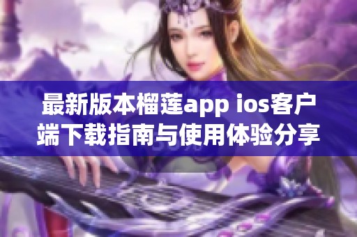 最新版本榴莲app ios客户端下载指南与使用体验分享