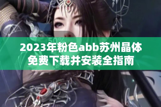 2023年粉色abb苏州晶体免费下载并安装全指南