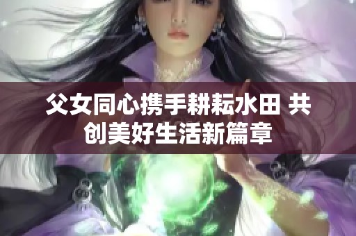 父女同心携手耕耘水田 共创美好生活新篇章