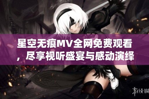 星空无痕MV全网免费观看，尽享视听盛宴与感动演绎