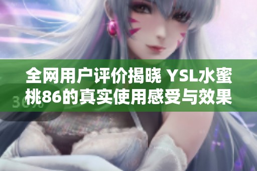 全网用户评价揭晓 YSL水蜜桃86的真实使用感受与效果