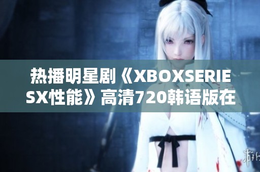 热播明星剧《XBOXSERIESX性能》高清720韩语版在线观看攻略