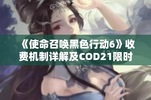 《使命召唤黑色行动6》收费机制详解及COD21限时免费体验攻略