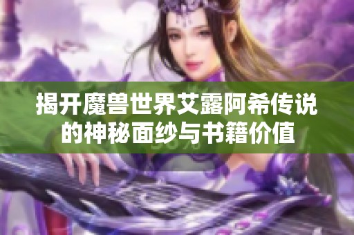 揭开魔兽世界艾露阿希传说的神秘面纱与书籍价值