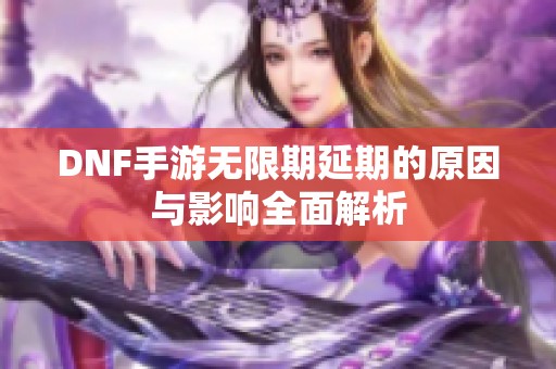 DNF手游无限期延期的原因与影响全面解析