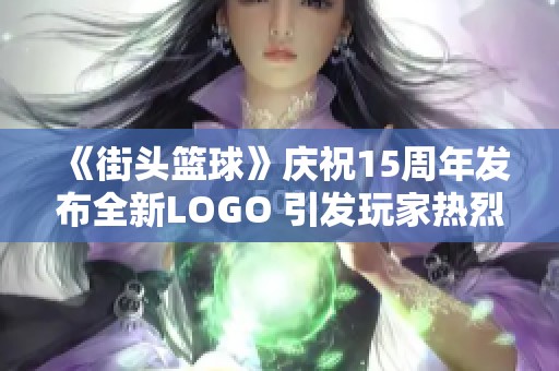 《街头篮球》庆祝15周年发布全新LOGO 引发玩家热烈期待