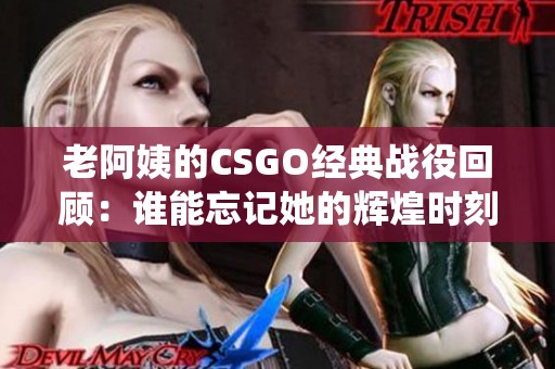 老阿姨的CSGO经典战役回顾：谁能忘记她的辉煌时刻