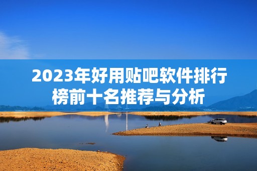 2023年好用贴吧软件排行榜前十名推荐与分析