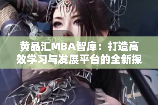 黄品汇MBA智库：打造高效学习与发展平台的全新探索