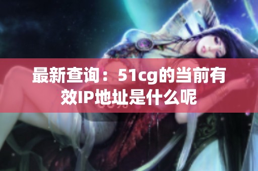 最新查询：51cg的当前有效IP地址是什么呢