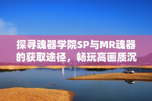 探寻魂器学院SP与MR魂器的获取途径，畅玩高画质沉默手游