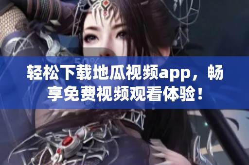 轻松下载地瓜视频app，畅享免费视频观看体验！