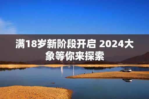 满18岁新阶段开启 2024大象等你来探索