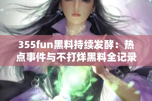 355fun黑料持续发酵：热点事件与不打烊黑料全记录