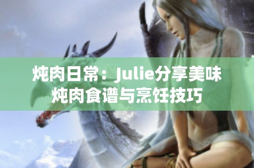 炖肉日常：Julie分享美味炖肉食谱与烹饪技巧