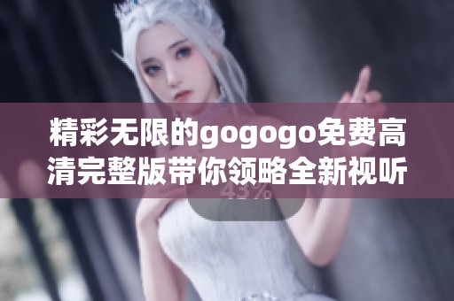 精彩无限的gogogo免费高清完整版带你领略全新视听盛宴