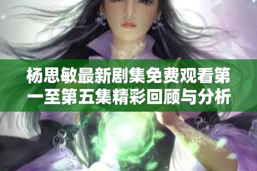 杨思敏最新剧集免费观看第一至第五集精彩回顾与分析