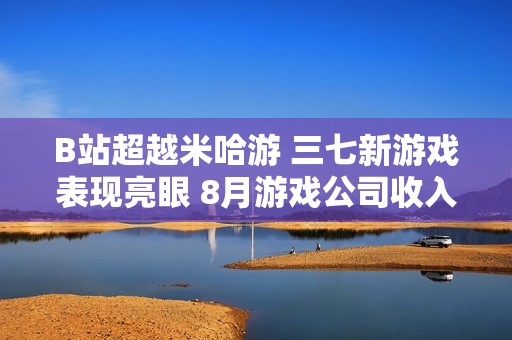 B站超越米哈游 三七新游戏表现亮眼 8月游戏公司收入排名揭晓