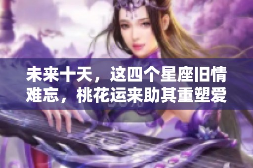 未来十天，这四个星座旧情难忘，桃花运来助其重塑爱情