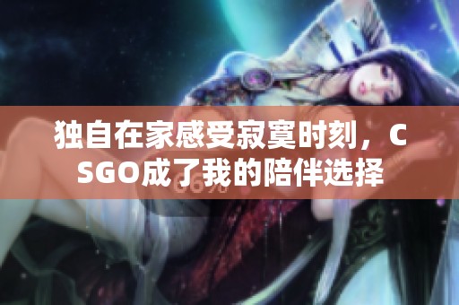 独自在家感受寂寞时刻，CSGO成了我的陪伴选择