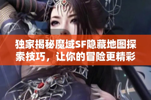 独家揭秘魔域SF隐藏地图探索技巧，让你的冒险更精彩！