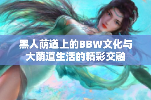 黑人荫道上的BBW文化与大荫道生活的精彩交融