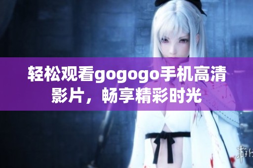 轻松观看gogogo手机高清影片，畅享精彩时光