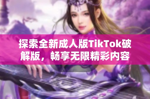 探索全新成人版TikTok破解版，畅享无限精彩内容