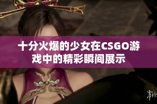 十分火爆的少女在CSGO游戏中的精彩瞬间展示