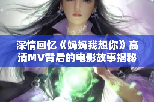 深情回忆《妈妈我想你》高清MV背后的电影故事揭秘