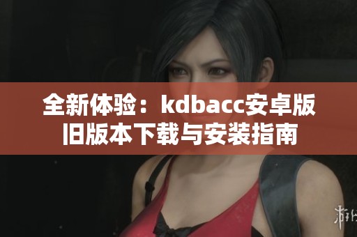 全新体验：kdbacc安卓版旧版本下载与安装指南