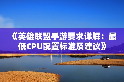 《英雄联盟手游要求详解：最低CPU配置标准及建议》