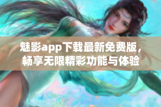 魅影app下载最新免费版，畅享无限精彩功能与体验