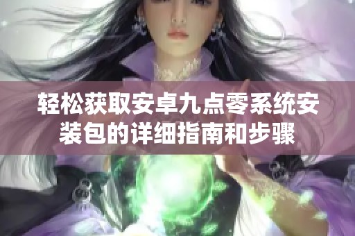 轻松获取安卓九点零系统安装包的详细指南和步骤