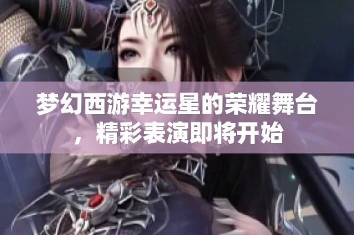 梦幻西游幸运星的荣耀舞台，精彩表演即将开始