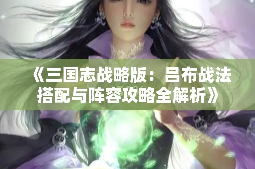 《三国志战略版：吕布战法搭配与阵容攻略全解析》