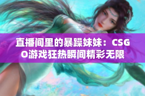 直播间里的暴躁妹妹：CSGO游戏狂热瞬间精彩无限