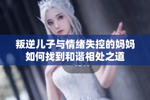 叛逆儿子与情绪失控的妈妈如何找到和谐相处之道